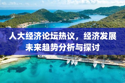 人大經(jīng)濟(jì)論壇熱議，經(jīng)濟(jì)發(fā)展未來(lái)趨勢(shì)分析與探討
