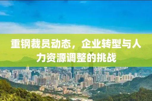 重鋼裁員動態(tài)，企業(yè)轉(zhuǎn)型與人力資源調(diào)整的挑戰(zhàn)