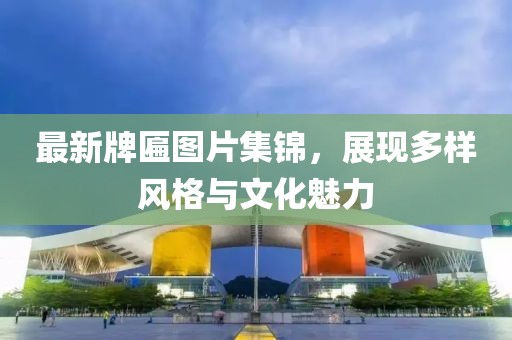 最新牌匾圖片集錦，展現(xiàn)多樣風(fēng)格與文化魅力