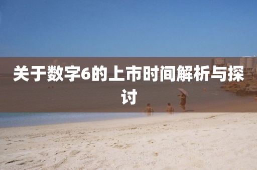 關(guān)于數(shù)字6的上市時間解析與探討