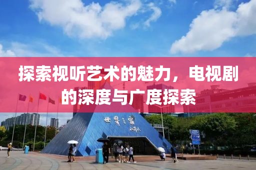 探索視聽藝術(shù)的魅力，電視劇的深度與廣度探索
