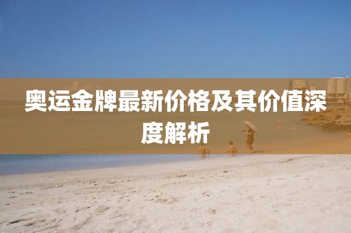 奧運(yùn)金牌最新價(jià)格及其價(jià)值深度解析