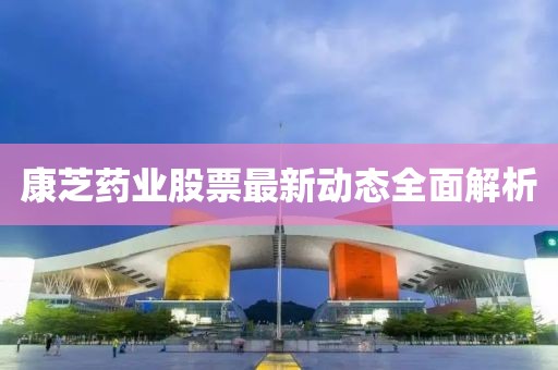 康芝藥業(yè)股票最新動(dòng)態(tài)全面解析