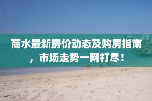 商水最新房價動態(tài)及購房指南，市場走勢一網(wǎng)打盡！