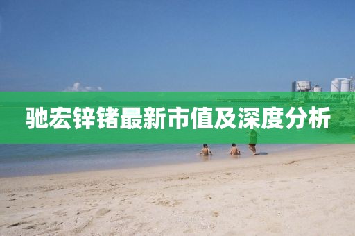 馳宏鋅鍺最新市值及深度分析