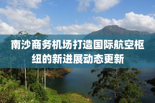 南沙商務機場打造國際航空樞紐的新進展動態(tài)更新