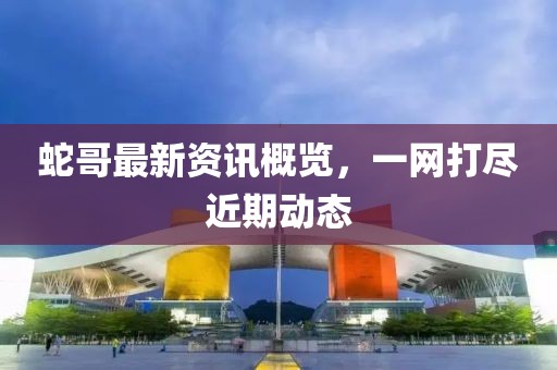 蛇哥最新資訊概覽，一網(wǎng)打盡近期動(dòng)態(tài)