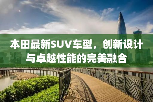 本田最新SUV車型，創(chuàng)新設(shè)計(jì)與卓越性能的完美融合