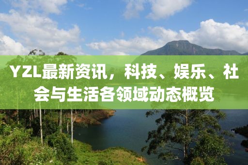 YZL最新資訊，科技、娛樂(lè)、社會(huì)與生活各領(lǐng)域動(dòng)態(tài)概覽