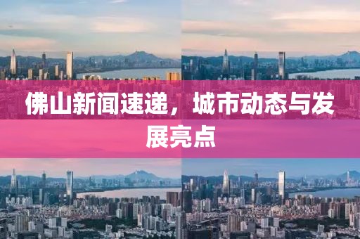 佛山新聞速遞，城市動(dòng)態(tài)與發(fā)展亮點(diǎn)