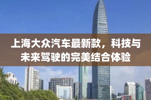 上海大眾汽車最新款，科技與未來(lái)駕駛的完美結(jié)合體驗(yàn)