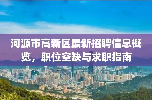 河源市高新區(qū)最新招聘信息概覽，職位空缺與求職指南