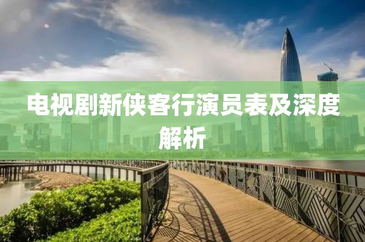 電視劇新俠客行演員表及深度解析