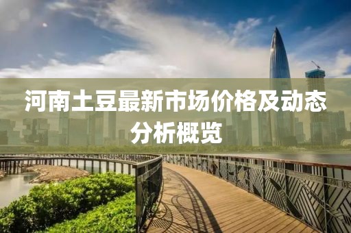 河南土豆最新市場(chǎng)價(jià)格及動(dòng)態(tài)分析概覽