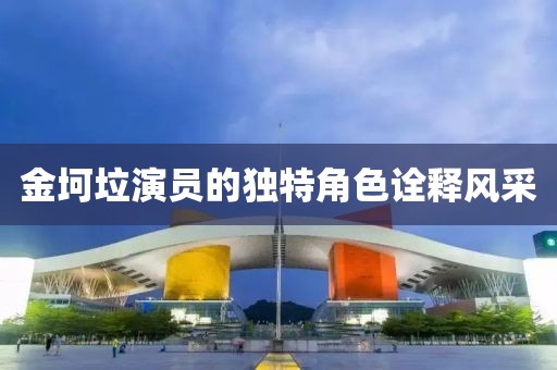 金坷垃演員的獨(dú)特角色詮釋風(fēng)采
