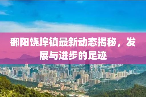 鄱陽饒埠鎮(zhèn)最新動態(tài)揭秘，發(fā)展與進步的足跡