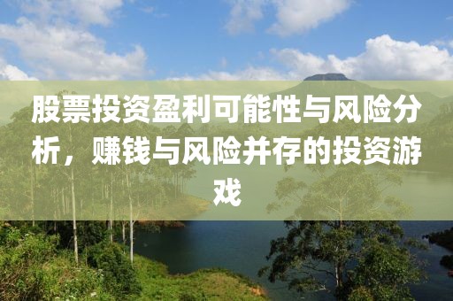 股票投資盈利可能性與風(fēng)險(xiǎn)分析，賺錢與風(fēng)險(xiǎn)并存的投資游戲