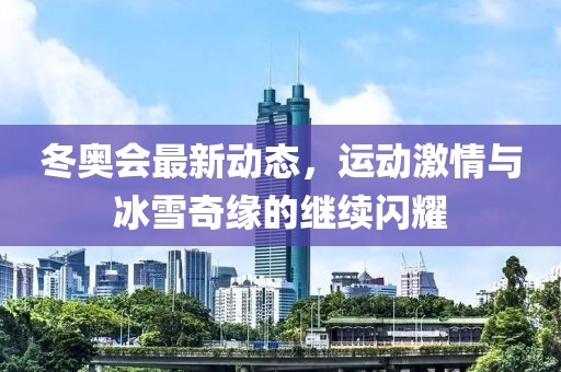 冬奧會(huì)最新動(dòng)態(tài)，運(yùn)動(dòng)激情與冰雪奇緣的繼續(xù)閃耀