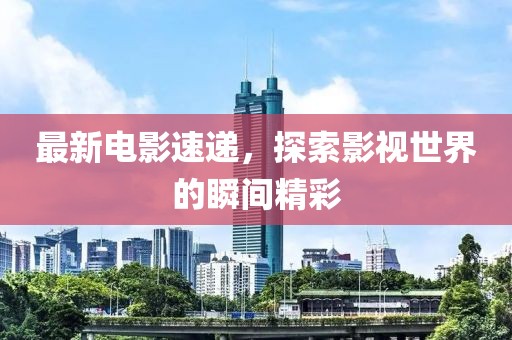最新電影速遞，探索影視世界的瞬間精彩