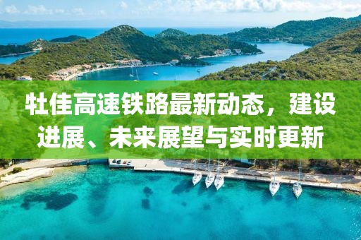 牡佳高速鐵路最新動(dòng)態(tài)，建設(shè)進(jìn)展、未來(lái)展望與實(shí)時(shí)更新