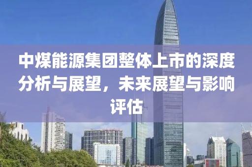 中煤能源集團整體上市的深度分析與展望，未來展望與影響評估