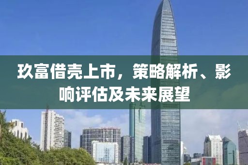 玖富借殼上市，策略解析、影響評估及未來展望