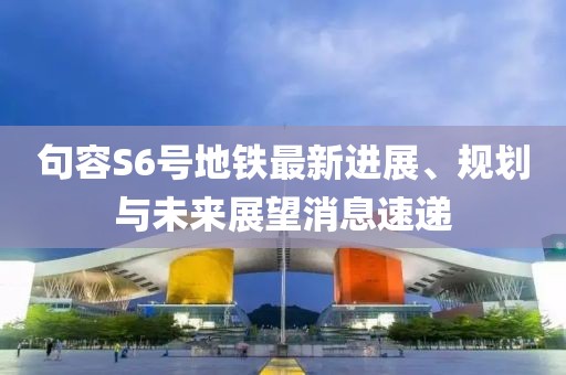 句容S6號(hào)地鐵最新進(jìn)展、規(guī)劃與未來展望消息速遞