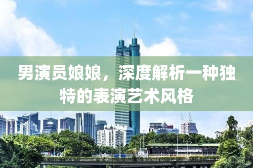 男演員娘娘，深度解析一種獨特的表演藝術(shù)風(fēng)格