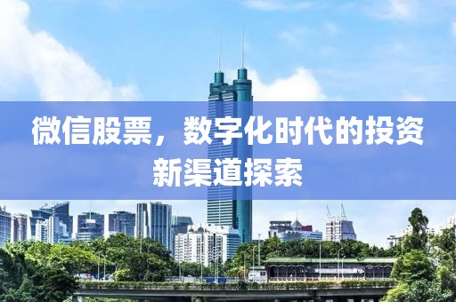 微信股票，數(shù)字化時(shí)代的投資新渠道探索