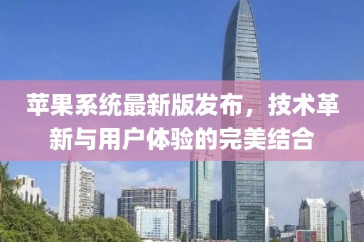 蘋果系統(tǒng)最新版發(fā)布，技術(shù)革新與用戶體驗的完美結(jié)合