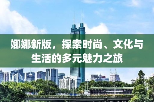 娜娜新版，探索時(shí)尚、文化與生活的多元魅力之旅