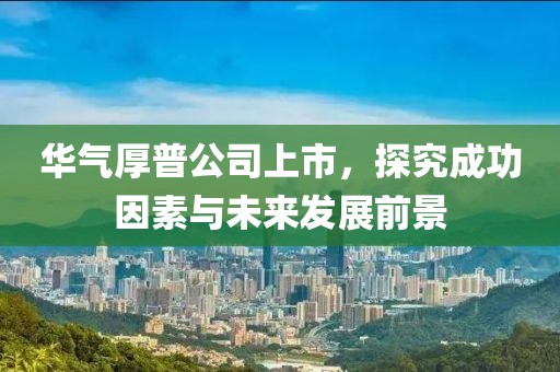 華氣厚普公司上市，探究成功因素與未來發(fā)展前景