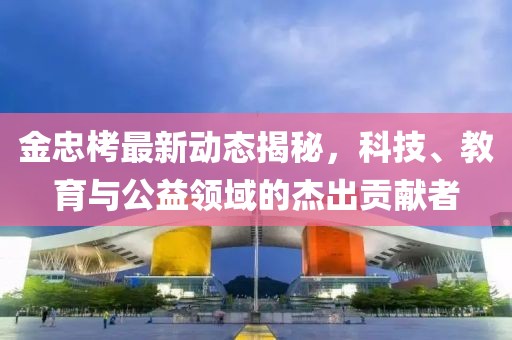 金忠栲最新動態(tài)揭秘，科技、教育與公益領(lǐng)域的杰出貢獻者