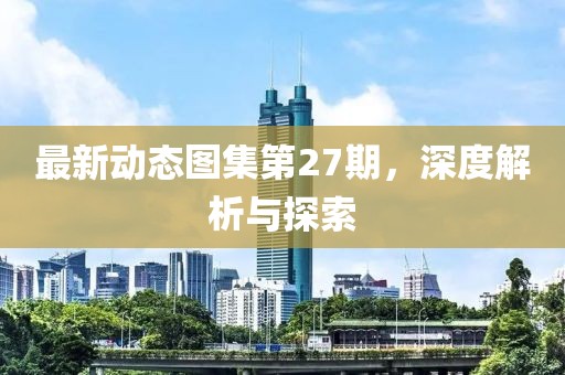 最新動(dòng)態(tài)圖集第27期，深度解析與探索
