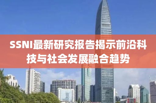 SSNI最新研究報(bào)告揭示前沿科技與社會(huì)發(fā)展融合趨勢(shì)