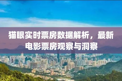 貓眼實(shí)時(shí)票房數(shù)據(jù)解析，最新電影票房觀察與洞察