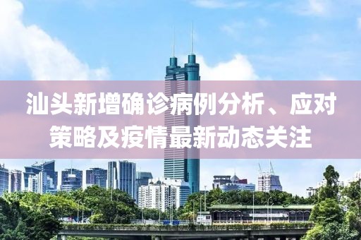 汕頭新增確診病例分析、應(yīng)對(duì)策略及疫情最新動(dòng)態(tài)關(guān)注