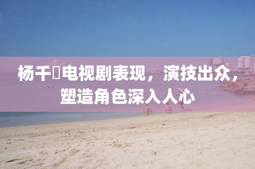 楊千嬅電視劇表現(xiàn)，演技出眾，塑造角色深入人心