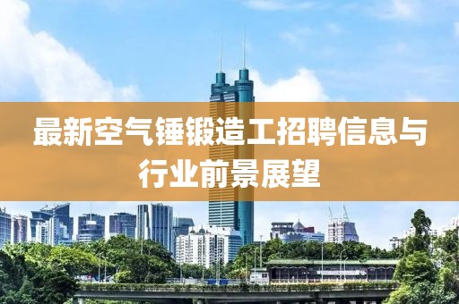 最新空氣錘鍛造工招聘信息與行業(yè)前景展望