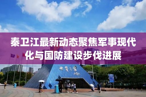 秦衛(wèi)江最新動態(tài)聚焦軍事現(xiàn)代化與國防建設(shè)步伐進展
