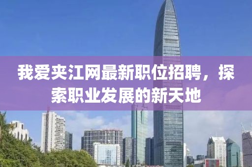 我愛夾江網(wǎng)最新職位招聘，探索職業(yè)發(fā)展的新天地