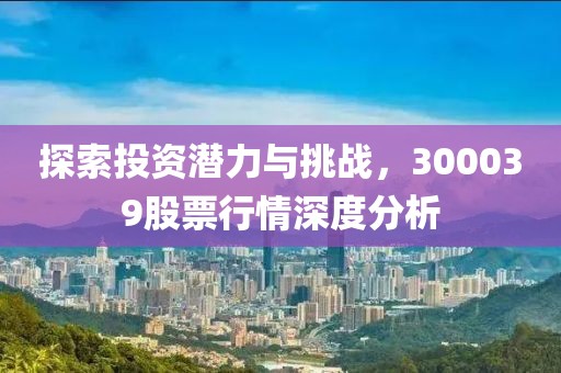 探索投資潛力與挑戰(zhàn)，300039股票行情深度分析