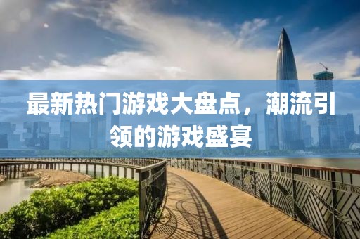 最新熱門游戲大盤點(diǎn)，潮流引領(lǐng)的游戲盛宴