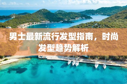 男士最新流行發(fā)型指南，時尚發(fā)型趨勢解析