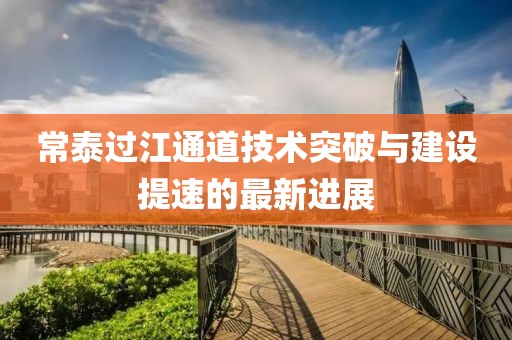 常泰過江通道技術(shù)突破與建設(shè)提速的最新進(jìn)展