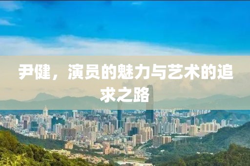 尹健，演員的魅力與藝術(shù)的追求之路