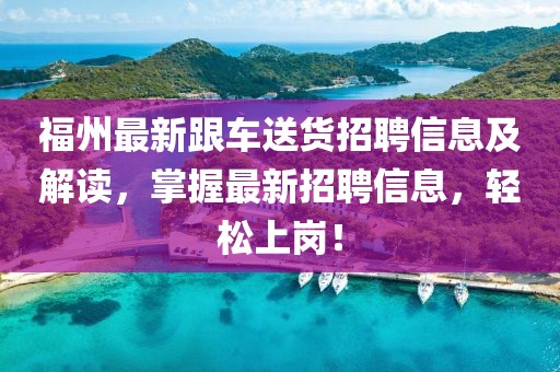 福州最新跟車送貨招聘信息及解讀，掌握最新招聘信息，輕松上崗！