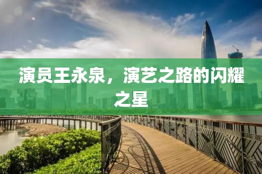 演員王永泉，演藝之路的閃耀之星