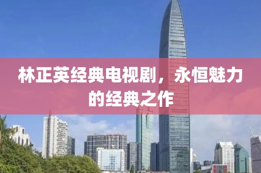 林正英經(jīng)典電視劇，永恒魅力的經(jīng)典之作