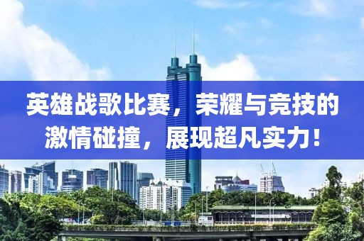 英雄戰(zhàn)歌比賽，榮耀與競技的激情碰撞，展現(xiàn)超凡實(shí)力！